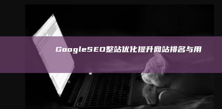 Google SEO整站优化：提升网站排名与用户体验的策略