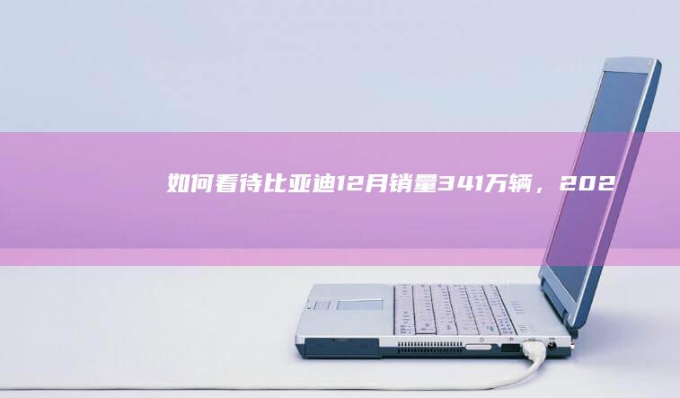 如何看待比亚迪12月销量34.1万辆，2023年累计销量302.44万辆，完成300万辆销量目标？