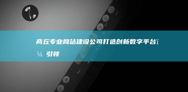 商丘专业网站建设公司：打造创新数字平台，引领企业网络营销新风尚