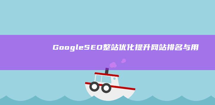 Google SEO整站优化：提升网站排名与用户体验的策略